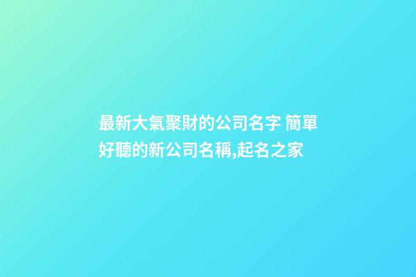 最新大氣聚財的公司名字 簡單好聽的新公司名稱,起名之家-第1張-公司起名-玄機派